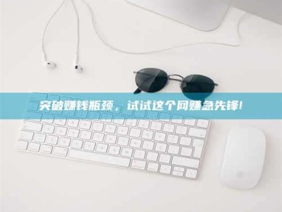 昌乐突破赚钱瓶颈，试试这个网赚急先锋!