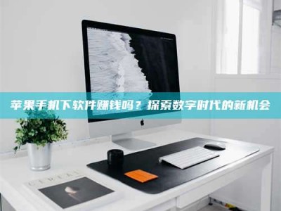 昌乐苹果手机下软件赚钱吗？探索数字时代的新机会