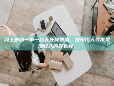 昌乐网上兼职一单一结无任何费用，是现代人寻求灵活收入的好选择。