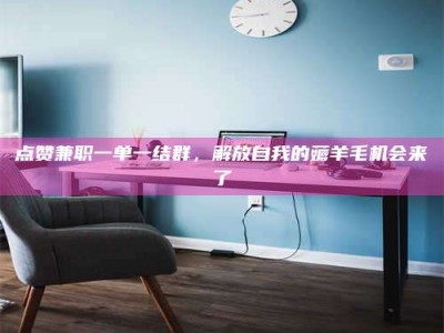 昌乐点赞兼职一单一结群，解放自我的薅羊毛机会来了