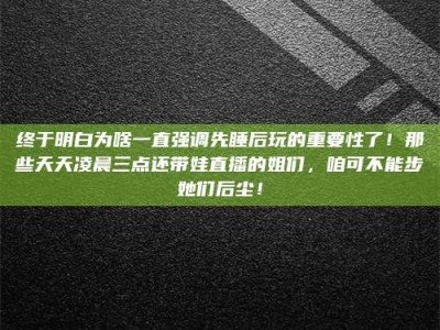 昌乐终于明白为啥一直强调先睡后玩的重要性了！那些天天凌晨三点还带娃直播的姐们，咱可不能步她们后尘！