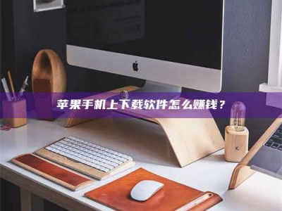 昌乐苹果手机上下载软件怎么赚钱？