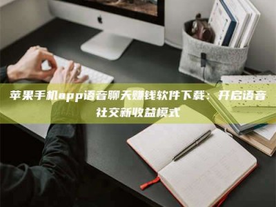 昌乐苹果手机app语音聊天赚钱软件下载：开启语音社交新收益模式