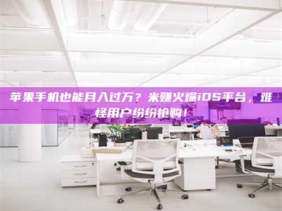 昌乐苹果手机也能月入过万？米赚火爆iOS平台，难怪用户纷纷抢购！