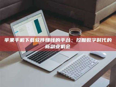 昌乐苹果手机下载软件赚钱的平台：挖掘数字时代的新副业机会