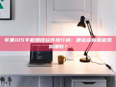 昌乐苹果iOS手机赚钱软件排行榜：哪些应用最能帮你增收？