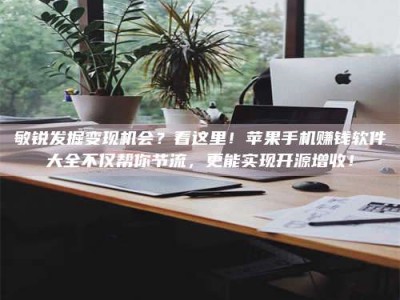 昌乐敏锐发掘变现机会？看这里！苹果手机赚钱软件大全不仅帮你节流，更能实现开源增收！