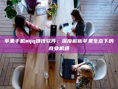 昌乐苹果手机aqq赚钱软件：深度解析苹果生态下的商业机遇