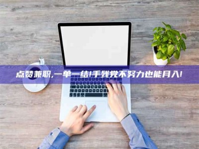 昌乐点赞兼职,一单一结!手残党不努力也能月入!