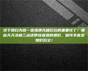 昌乐终于明白为啥一直强调先睡后玩的重要性了！那些天天凌晨三点还带娃直播的姐们，咱可不能步她们后尘！ 第1张