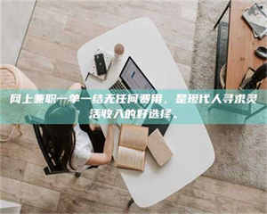 昌乐网上兼职一单一结无任何费用，是现代人寻求灵活收入的好选择。 第1张