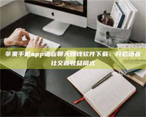 昌乐苹果手机app语音聊天赚钱软件下载：开启语音社交新收益模式 第1张