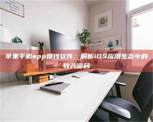 昌乐苹果手机app赚钱软件：解析iOS应用生态中的收入密码 第1张