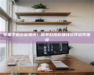 昌乐苹果手机也能赚钱！简单好用的赚钱软件软件推荐 第1张