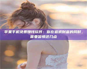 昌乐苹果手机免费赚钱软件：你在追求财富的同时，需要警惕这几点 第1张