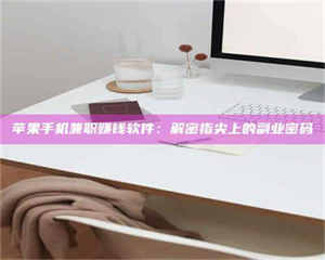 昌乐苹果手机兼职赚钱软件：解密指尖上的副业密码 第1张