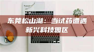 昌乐东莞松山湖：当试药遭遇新兴科技园区 第1张